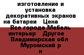 изготовление и установка декоративных экранов на батареи › Цена ­ 3 200 - Все города Мебель, интерьер » Другое   . Владимирская обл.,Муромский р-н